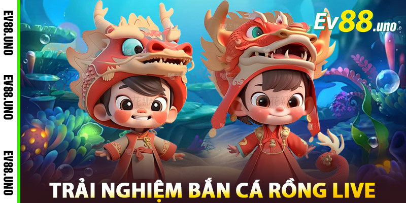 Trải Nghiệm Bắn Cá Rồng Live Tại EV88
